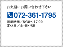 お気軽にお問い合わせ下さい 072-361-1795 営業時間／8:30～17:00 定休日／土・日・祝日