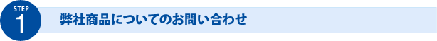 STEP1 弊社商品についてのお問い合わせ