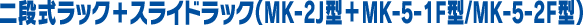 二段ラック+スライドラック(MK-2J型+MK-5-1F型/MK-5-2F型)