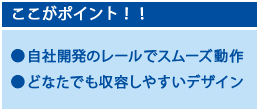 ここがポイント！自社開発の1本レールにより動きがスムーズ。シンプルで足元すっきり。