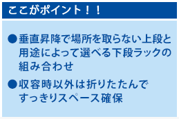 ここがポイント！垂直昇降で場所を取らない上段と用途によって選べる下段ラックの組み合わせ，収容時以外は折りたたんですっきりスペース確保