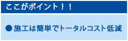 ここがポイント！施工は簡単でトータルコスト低減